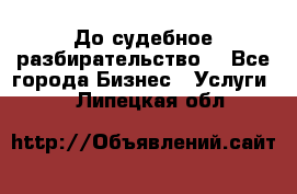 До судебное разбирательство. - Все города Бизнес » Услуги   . Липецкая обл.